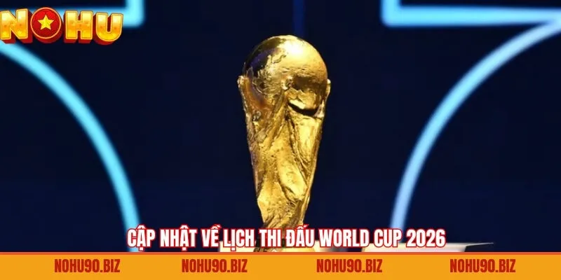 Lịch thi đấu World Cup 2026 đầy đủ nhất cho người hâm mộ