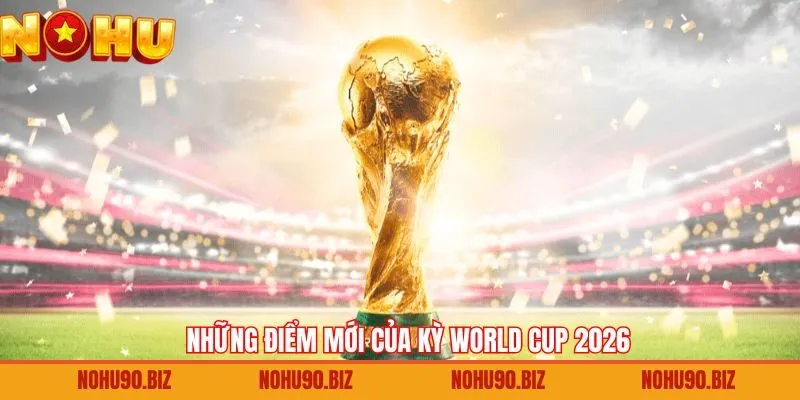 Điểm mới của World Cup 2026 so với mùa giải trước