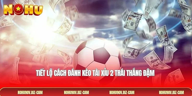 Tiết lộ cách đánh kèo tài xỉu 2 trái thắng đậm 